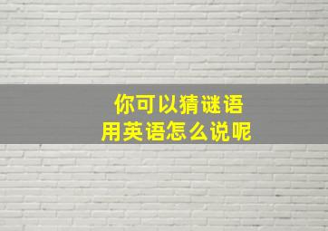 你可以猜谜语用英语怎么说呢