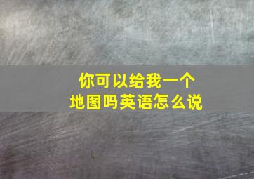 你可以给我一个地图吗英语怎么说