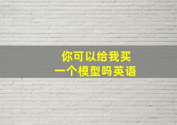 你可以给我买一个模型吗英语