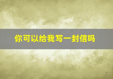 你可以给我写一封信吗