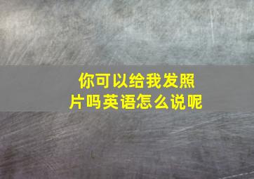 你可以给我发照片吗英语怎么说呢