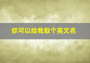 你可以给我取个英文名