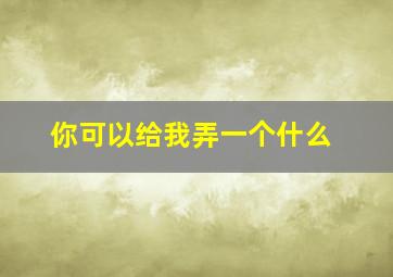 你可以给我弄一个什么