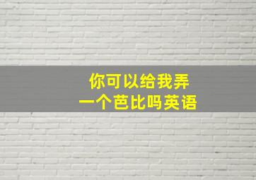 你可以给我弄一个芭比吗英语