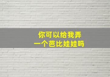 你可以给我弄一个芭比娃娃吗