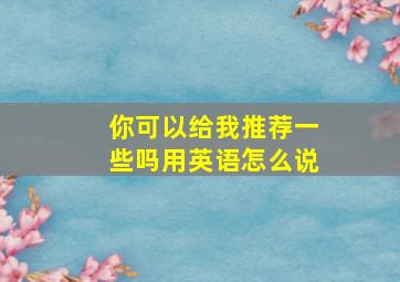 你可以给我推荐一些吗用英语怎么说