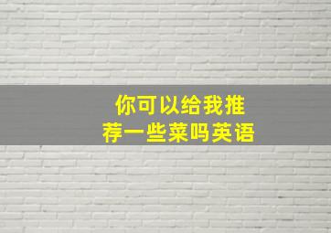 你可以给我推荐一些菜吗英语