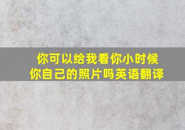 你可以给我看你小时候你自己的照片吗英语翻译