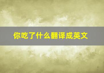 你吃了什么翻译成英文