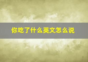 你吃了什么英文怎么说