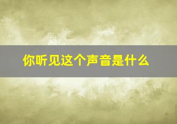 你听见这个声音是什么