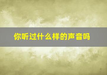 你听过什么样的声音吗