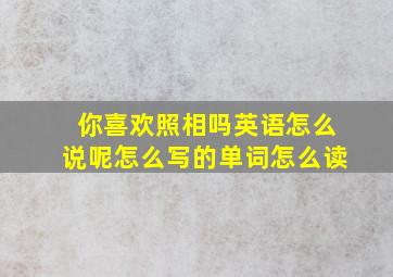 你喜欢照相吗英语怎么说呢怎么写的单词怎么读