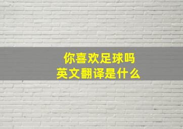 你喜欢足球吗英文翻译是什么