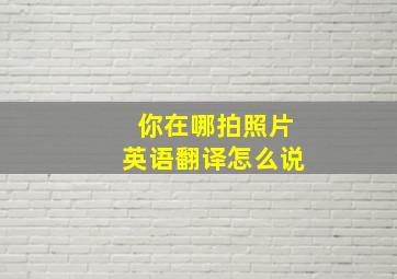 你在哪拍照片英语翻译怎么说