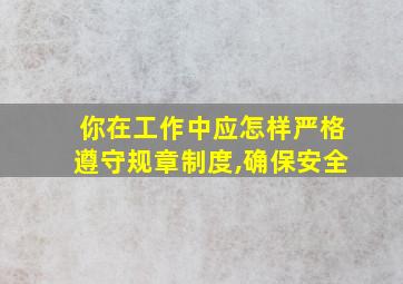 你在工作中应怎样严格遵守规章制度,确保安全