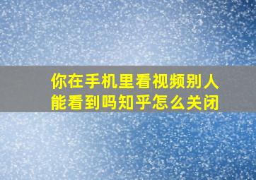 你在手机里看视频别人能看到吗知乎怎么关闭