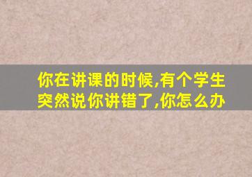 你在讲课的时候,有个学生突然说你讲错了,你怎么办