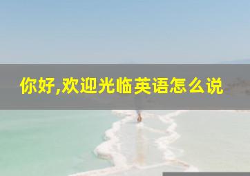 你好,欢迎光临英语怎么说