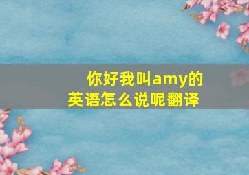 你好我叫amy的英语怎么说呢翻译