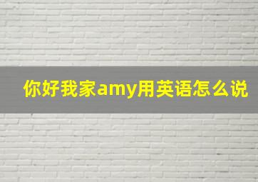 你好我家amy用英语怎么说