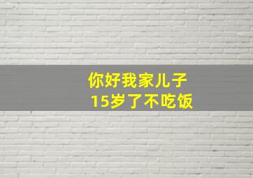 你好我家儿子15岁了不吃饭