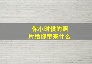 你小时候的照片给你带来什么