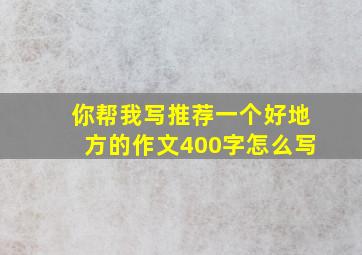 你帮我写推荐一个好地方的作文400字怎么写