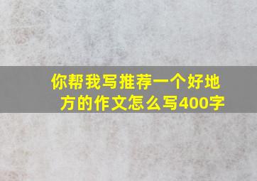 你帮我写推荐一个好地方的作文怎么写400字