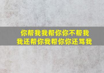 你帮我我帮你你不帮我我还帮你我帮你你还骂我