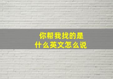 你帮我找的是什么英文怎么说