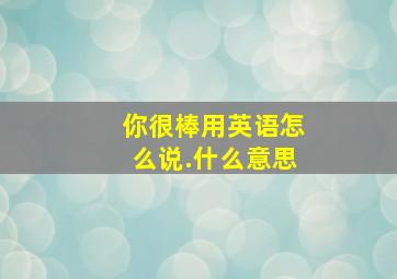 你很棒用英语怎么说.什么意思