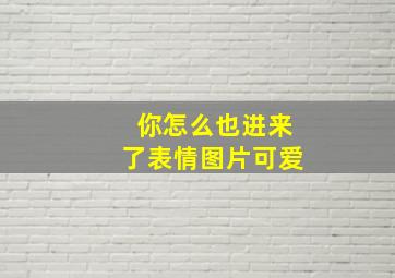 你怎么也进来了表情图片可爱