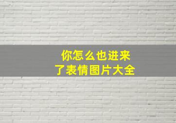 你怎么也进来了表情图片大全