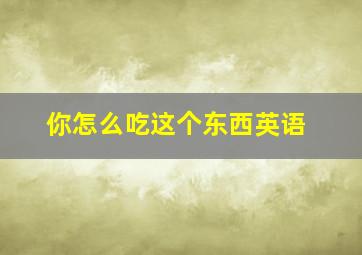 你怎么吃这个东西英语