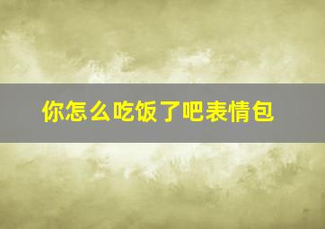 你怎么吃饭了吧表情包