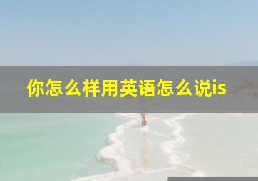 你怎么样用英语怎么说is