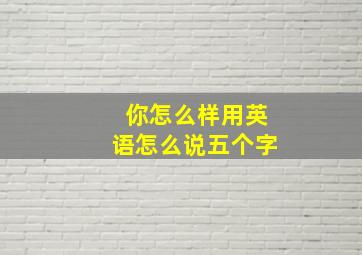 你怎么样用英语怎么说五个字