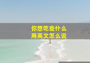 你想吃些什么用英文怎么说