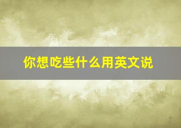 你想吃些什么用英文说