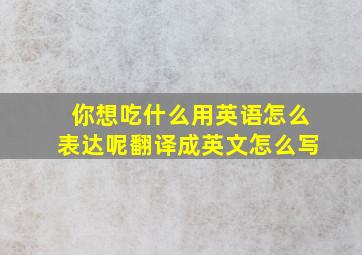 你想吃什么用英语怎么表达呢翻译成英文怎么写