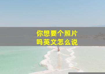 你想要个照片吗英文怎么说