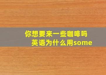 你想要来一些咖啡吗英语为什么用some