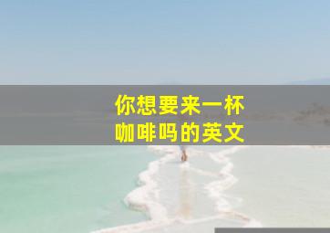 你想要来一杯咖啡吗的英文