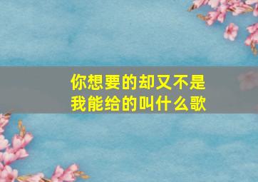 你想要的却又不是我能给的叫什么歌