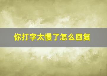 你打字太慢了怎么回复