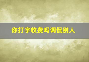 你打字收费吗调侃别人