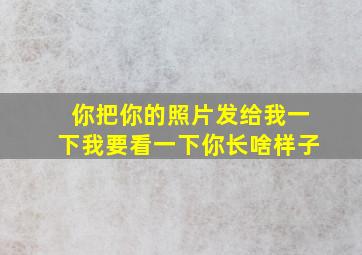 你把你的照片发给我一下我要看一下你长啥样子