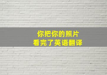 你把你的照片看完了英语翻译