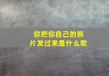 你把你自己的照片发过来是什么歌